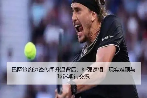 巴萨签约边锋传闻升温背后：补强逻辑、现实难题与球迷期待交织